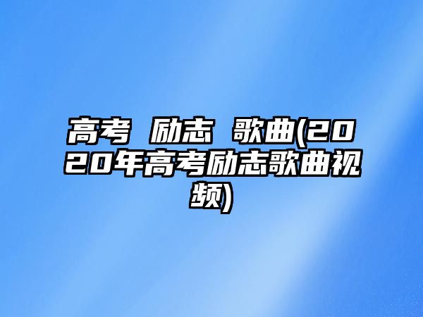 高考 勵(lì)志 歌曲(2020年高考勵(lì)志歌曲視頻)