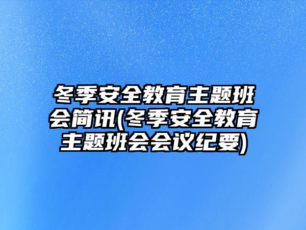 冬季安全教育主題班會簡訊(冬季安全教育主題班會會議紀(jì)要)