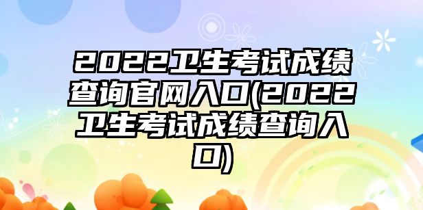 2022衛(wèi)生考試成績查詢官網(wǎng)入口(2022衛(wèi)生考試成績查詢入口)