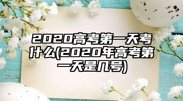 2020高考第一天考什么(2020年高考第一天是幾號)