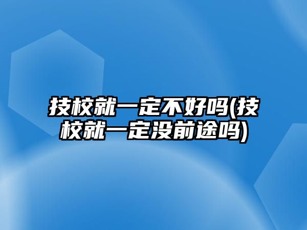 技校就一定不好嗎(技校就一定沒(méi)前途嗎)