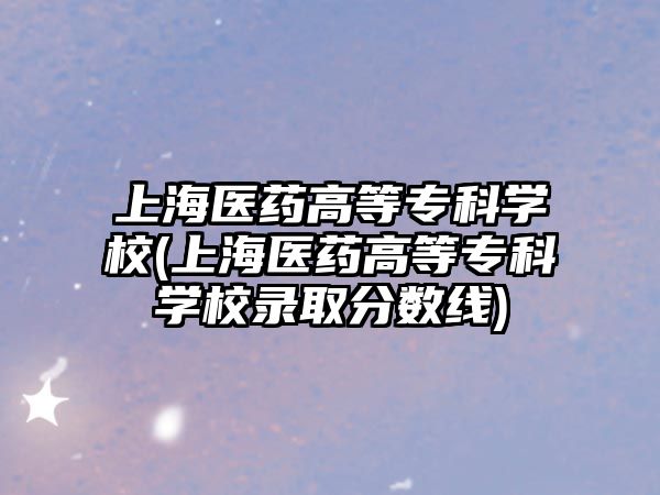 上海醫(yī)藥高等專科學(xué)校(上海醫(yī)藥高等?？茖W(xué)校錄取分?jǐn)?shù)線)