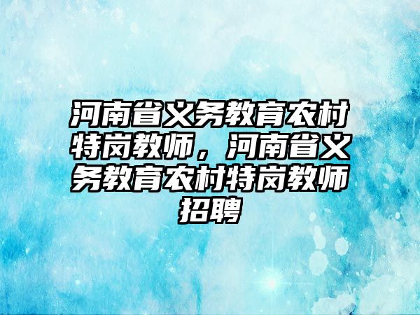 河南省義務教育農(nóng)村特崗教師，河南省義務教育農(nóng)村特崗教師招聘