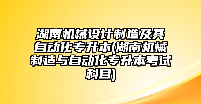 湖南機械設計制造及其自動化專升本(湖南機械制造與自動化專升本考試科目)