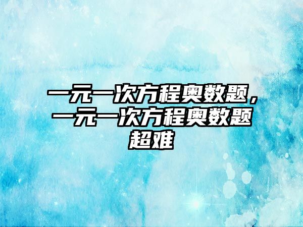 一元一次方程奧數(shù)題，一元一次方程奧數(shù)題超難