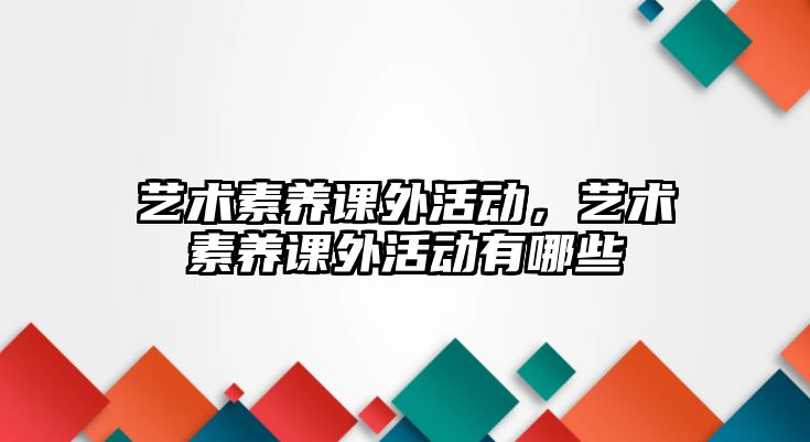 藝術素養(yǎng)課外活動，藝術素養(yǎng)課外活動有哪些