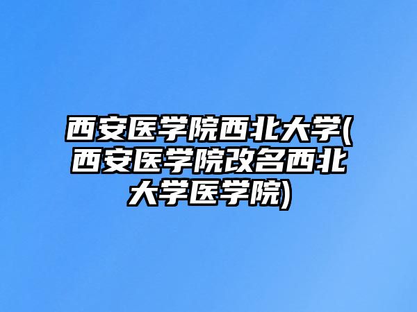 西安醫(yī)學(xué)院西北大學(xué)(西安醫(yī)學(xué)院改名西北大學(xué)醫(yī)學(xué)院)