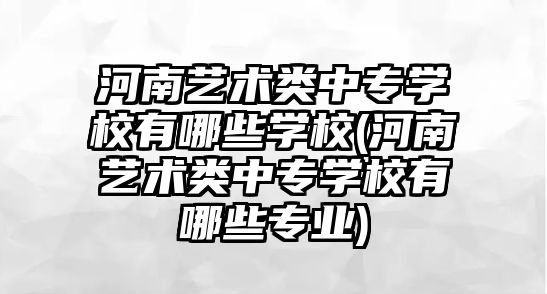 河南藝術類中專學校有哪些學校(河南藝術類中專學校有哪些專業(yè))