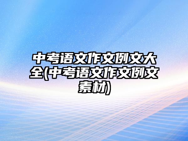 中考語(yǔ)文作文例文大全(中考語(yǔ)文作文例文素材)