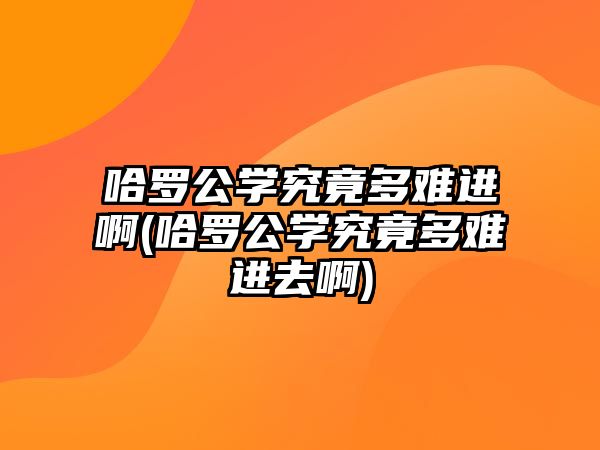 哈羅公學究竟多難進啊(哈羅公學究竟多難進去啊)