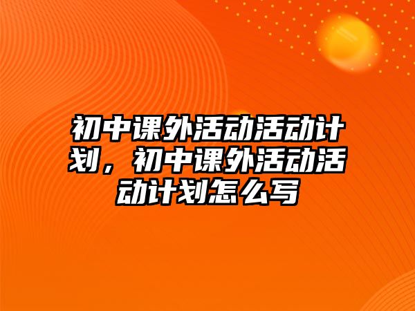 初中課外活動活動計劃，初中課外活動活動計劃怎么寫