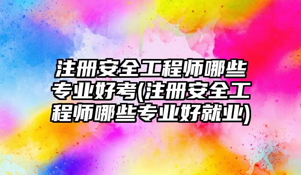 注冊安全工程師哪些專業(yè)好考(注冊安全工程師哪些專業(yè)好就業(yè))