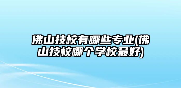 佛山技校有哪些專業(yè)(佛山技校哪個(gè)學(xué)校最好)