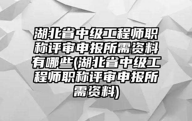 湖北省中級(jí)工程師職稱(chēng)評(píng)審申報(bào)所需資料有哪些(湖北省中級(jí)工程師職稱(chēng)評(píng)審申報(bào)所需資料)