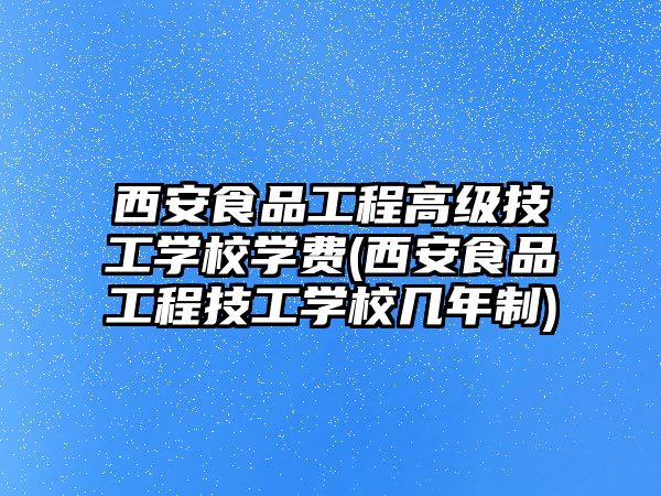 西安食品工程高級技工學校學費(西安食品工程技工學校幾年制)