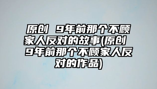 原創(chuàng) 9年前那個不顧家人反對的故事(原創(chuàng) 9年前那個不顧家人反對的作品)