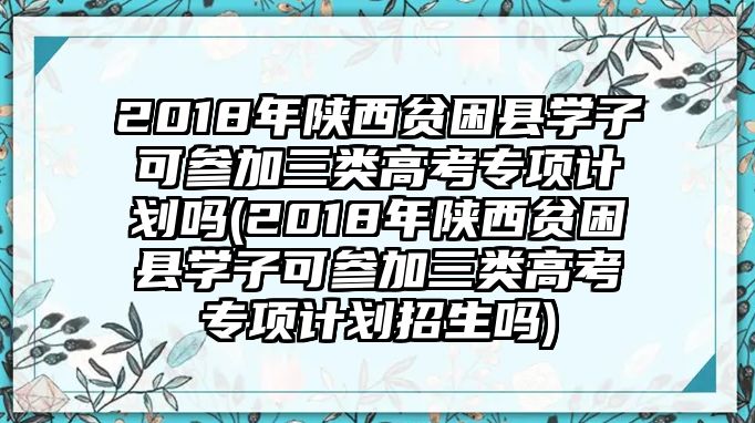 2018年陜西貧困縣學(xué)子可參加三類高考專項計劃嗎(2018年陜西貧困縣學(xué)子可參加三類高考專項計劃招生嗎)