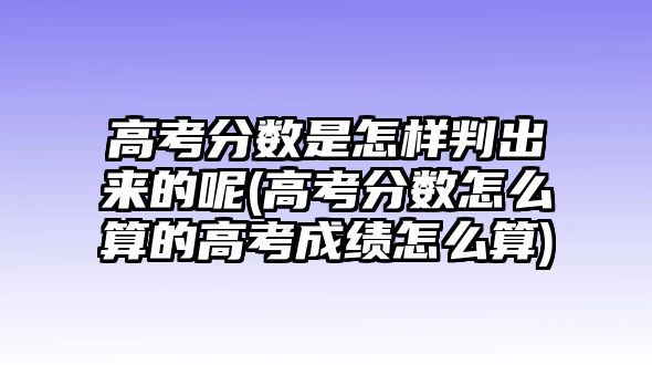 高考分?jǐn)?shù)是怎樣判出來(lái)的呢(高考分?jǐn)?shù)怎么算的高考成績(jī)?cè)趺此?