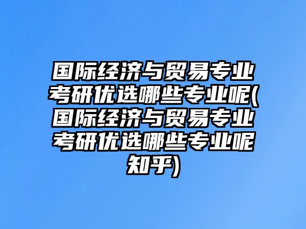 國(guó)際經(jīng)濟(jì)與貿(mào)易專(zhuān)業(yè)考研優(yōu)選哪些專(zhuān)業(yè)呢(國(guó)際經(jīng)濟(jì)與貿(mào)易專(zhuān)業(yè)考研優(yōu)選哪些專(zhuān)業(yè)呢知乎)