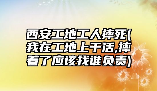 西安工地工人摔死(我在工地上干活,摔著了應該找誰負責)