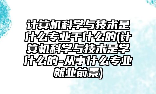 計算機科學與技術是什么專業(yè)干什么的(計算機科學與技術是學什么的-從事什么專業(yè)就業(yè)前景)