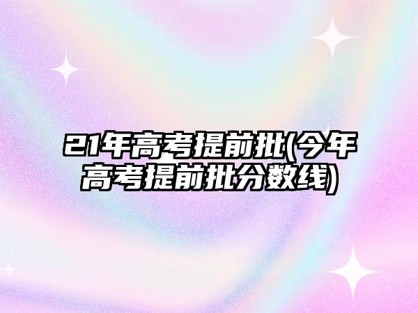 21年高考提前批(今年高考提前批分?jǐn)?shù)線)