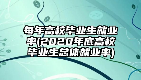 每年高校畢業(yè)生就業(yè)率(2020年底高校畢業(yè)生總體就業(yè)率)