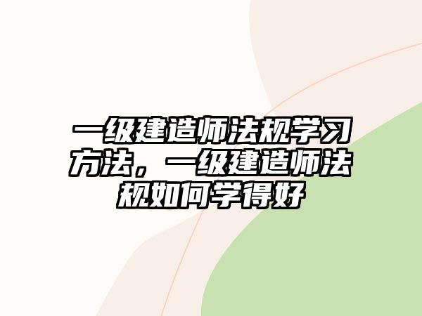 一級建造師法規(guī)學習方法，一級建造師法規(guī)如何學得好