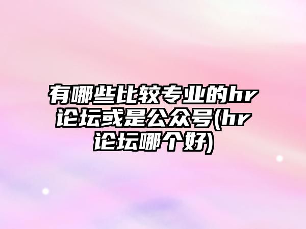 有哪些比較專業(yè)的hr論壇或是公眾號(hr論壇哪個好)