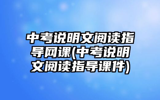 中考說(shuō)明文閱讀指導(dǎo)網(wǎng)課(中考說(shuō)明文閱讀指導(dǎo)課件)