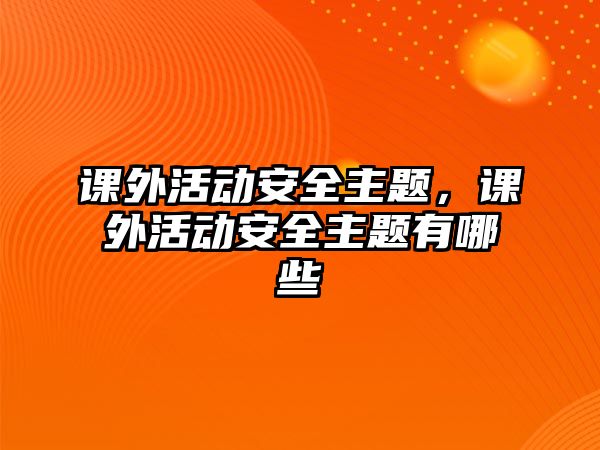 課外活動安全主題，課外活動安全主題有哪些