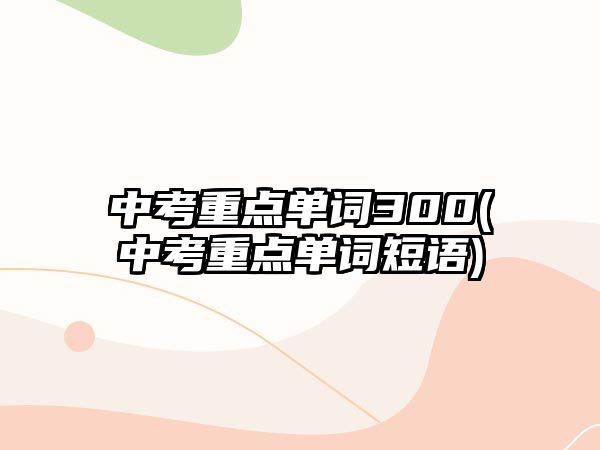 中考重點(diǎn)單詞300(中考重點(diǎn)單詞短語)