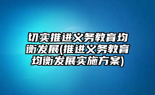 切實(shí)推進(jìn)義務(wù)教育均衡發(fā)展(推進(jìn)義務(wù)教育均衡發(fā)展實(shí)施方案)