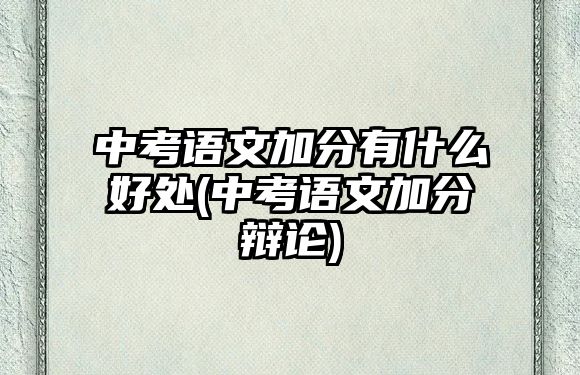 中考語文加分有什么好處(中考語文加分辯論)