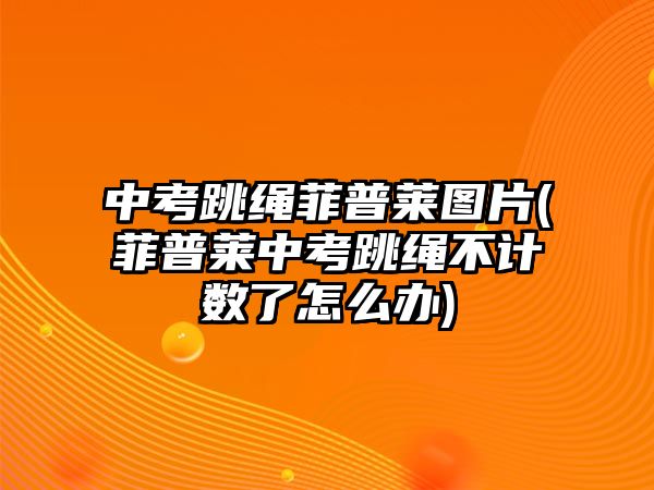 中考跳繩菲普萊圖片(菲普萊中考跳繩不計數(shù)了怎么辦)