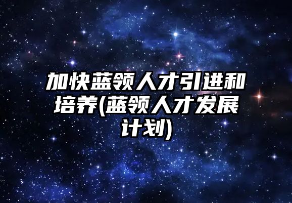 加快藍領(lǐng)人才引進和培養(yǎng)(藍領(lǐng)人才發(fā)展計劃)