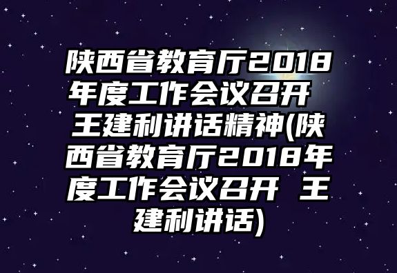 陜西省教育廳2018年度工作會(huì)議召開 王建利講話精神(陜西省教育廳2018年度工作會(huì)議召開 王建利講話)