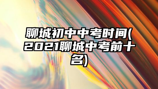 聊城初中中考時(shí)間(2021聊城中考前十名)