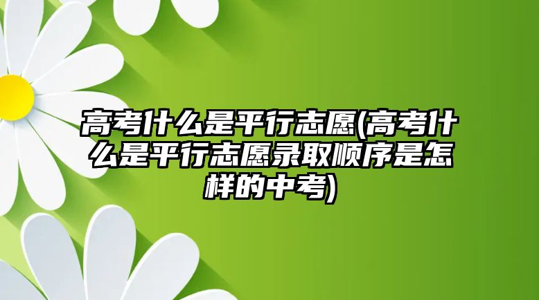 高考什么是平行志愿(高考什么是平行志愿錄取順序是怎樣的中考)