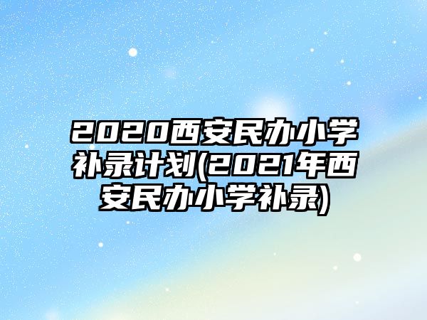 2020西安民辦小學補錄計劃(2021年西安民辦小學補錄)