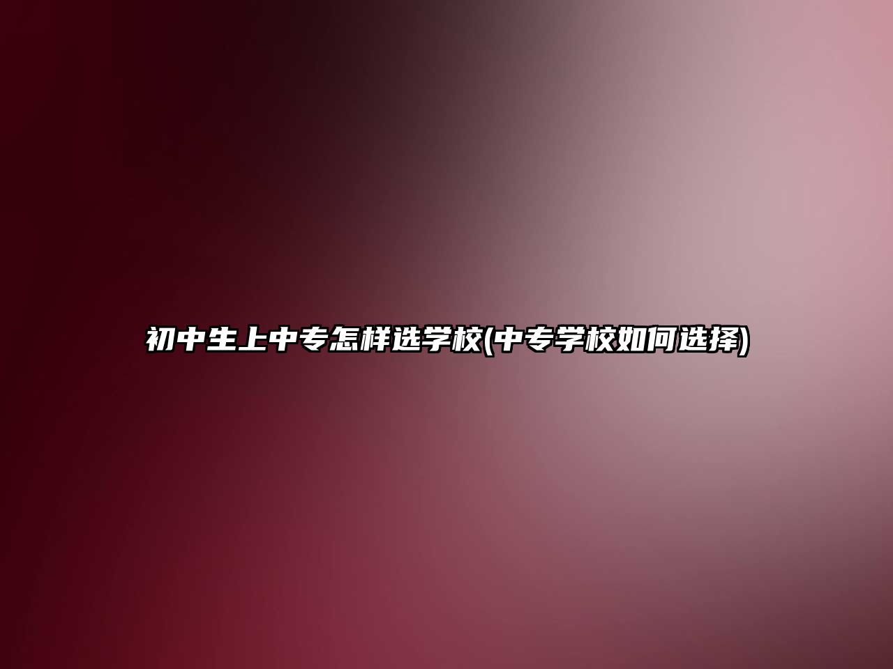 初中生上中專怎樣選學校(中專學校如何選擇)