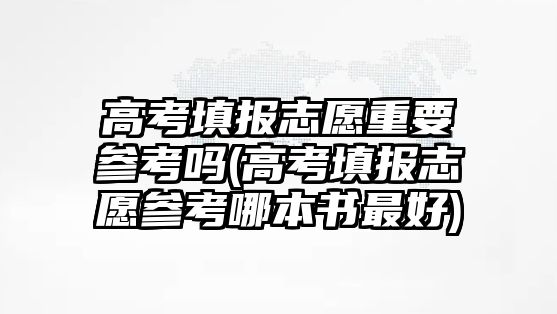 高考填報(bào)志愿重要參考嗎(高考填報(bào)志愿參考哪本書最好)