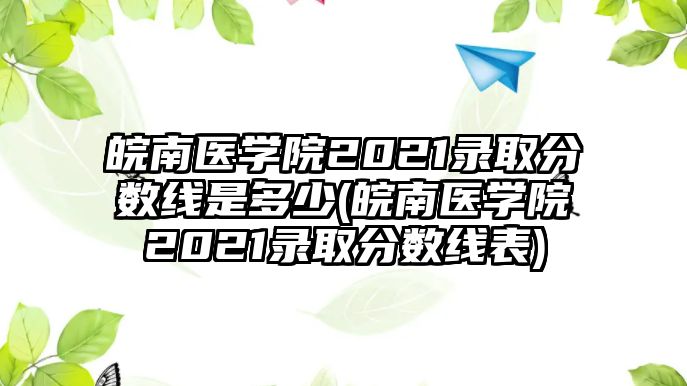 皖南醫(yī)學(xué)院2021錄取分?jǐn)?shù)線是多少(皖南醫(yī)學(xué)院2021錄取分?jǐn)?shù)線表)