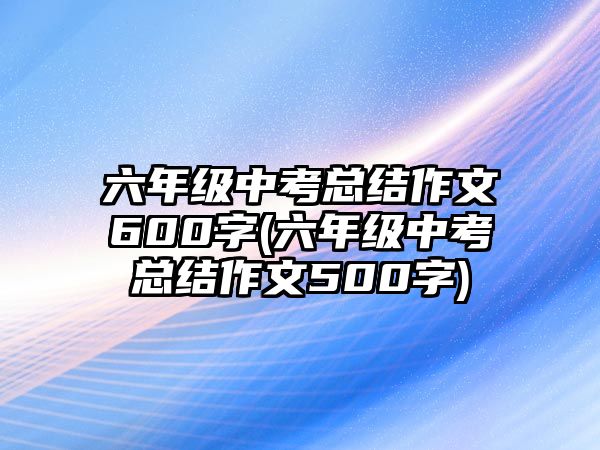 六年級中考總結作文600字(六年級中考總結作文500字)