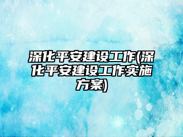 深化平安建設(shè)工作(深化平安建設(shè)工作實施方案)