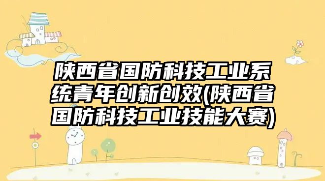 陜西省國防科技工業(yè)系統(tǒng)青年創(chuàng)新創(chuàng)效(陜西省國防科技工業(yè)技能大賽)