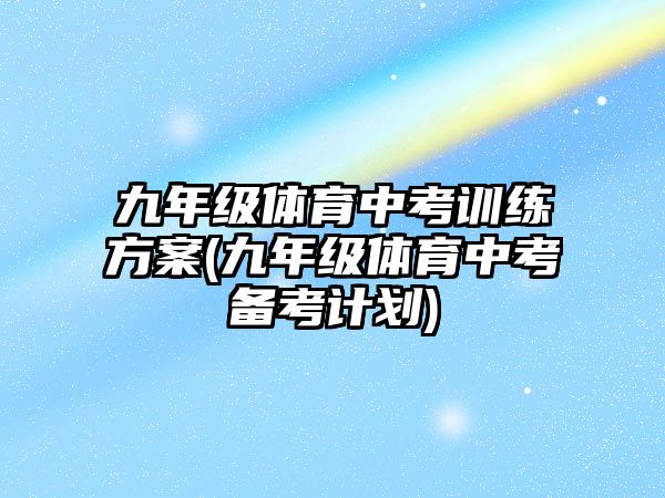 九年級體育中考訓(xùn)練方案(九年級體育中考備考計劃)