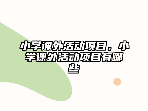 小學(xué)課外活動(dòng)項(xiàng)目，小學(xué)課外活動(dòng)項(xiàng)目有哪些