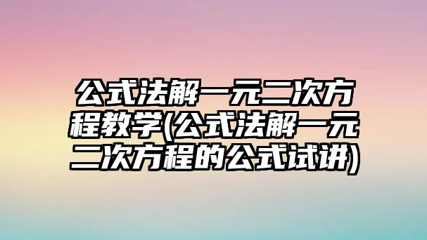 公式法解一元二次方程教學(公式法解一元二次方程的公式試講)