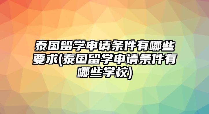 泰國留學(xué)申請條件有哪些要求(泰國留學(xué)申請條件有哪些學(xué)校)